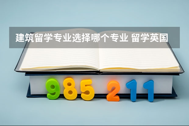 建筑留学专业选择哪个专业 留学英国读建筑专业怎么样