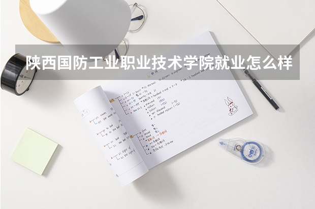 陕西国防工业职业技术学院就业怎么样