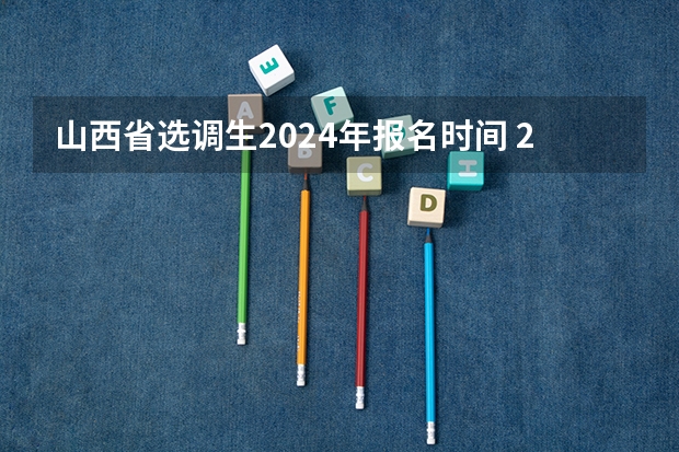 山西省选调生2024年报名时间 2024年选调生报名时间？