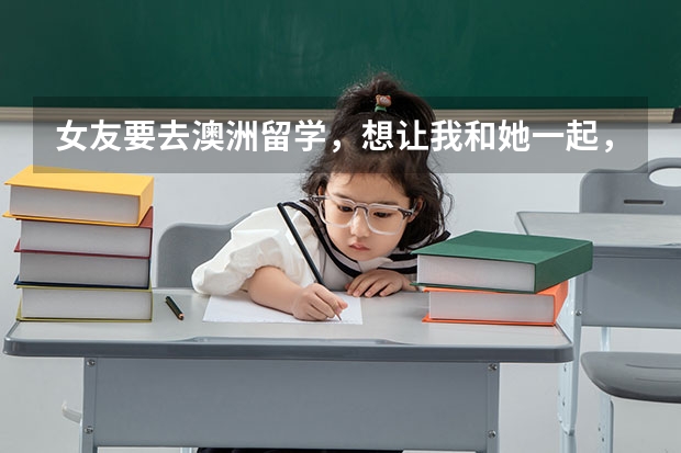 女友要去澳洲留学，想让我和她一起，我和女友结婚我去陪读要花多少钱？保证金要多少？