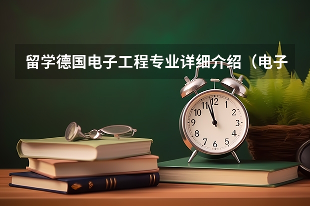 留学德国电子工程专业详细介绍(电子信息工程专业,留学荷兰还是新加坡)