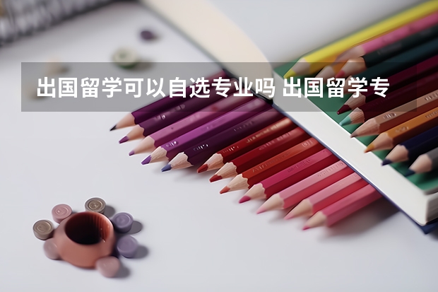 出国留学可以自选专业吗 出国留学专业选择攻略