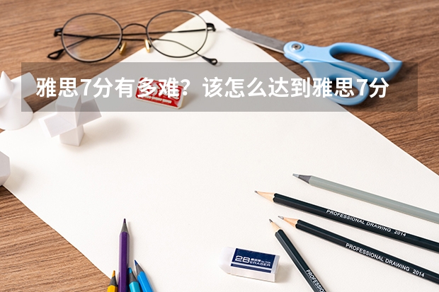 雅思7分有多难？该怎么达到雅思7分的水平