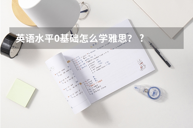 英语水平0基础怎么学雅思？ ?