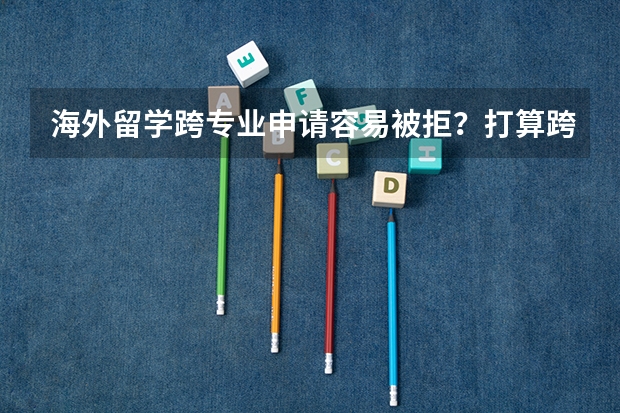 海外留学跨专业申请容易被拒?打算跨专业申请需要做哪些准备?这些潜规则没人告诉你?