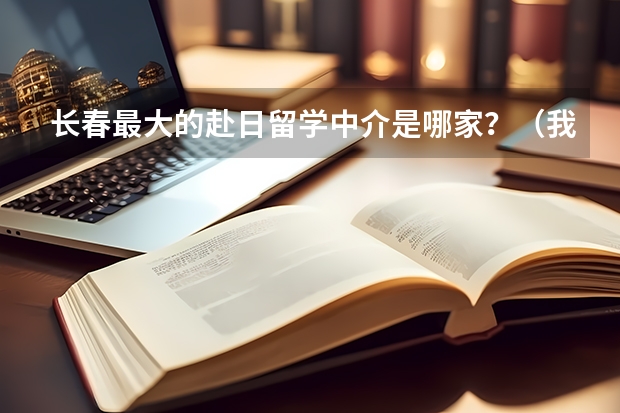 长春最大的赴日留学中介是哪家?(我想在长春找一家又能学习又能留学的学校)