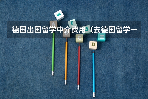德国出国留学中介费用(去德国留学一年的费用)