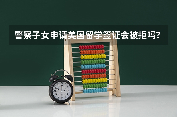 警察子女申请美国留学签证会被拒吗？