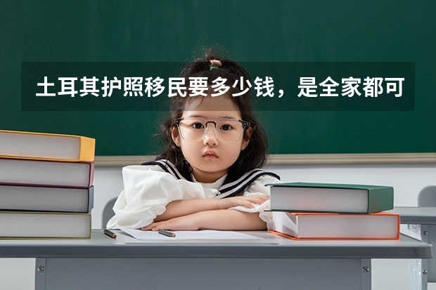 土耳其护照移民要多少钱,是全家都可以拿身份吗?