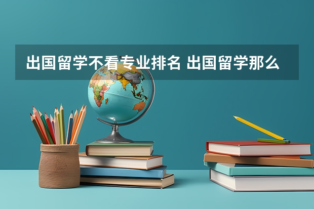 出国留学不看专业排名 出国留学那么是学校重要,还是专业重要呢?