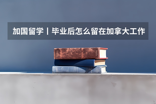 加国留学丨毕业后怎么留在加拿大工作