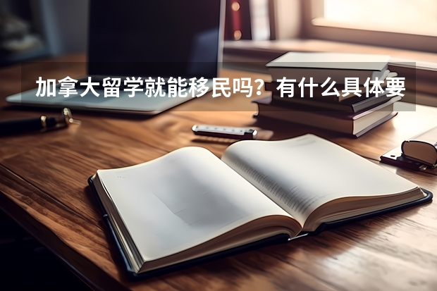 加拿大留学就能移民吗?有什么具体要求?需要什么条件?