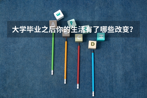 大学毕业之后你的生活有了哪些改变？