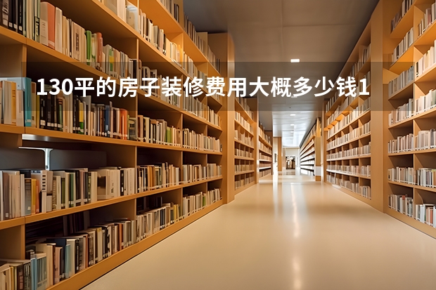 130平的房子装修费用大概多少钱130平的房子豪华装修费用清单