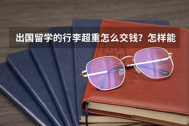出国留学的行李超重怎么交钱?怎样能多带东西减轻重量呢?