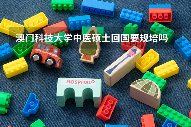 澳门科技大学中医硕士回国要规培吗