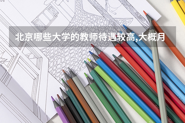 北京哪些大学的教师待遇较高,大概月收入有多少?
