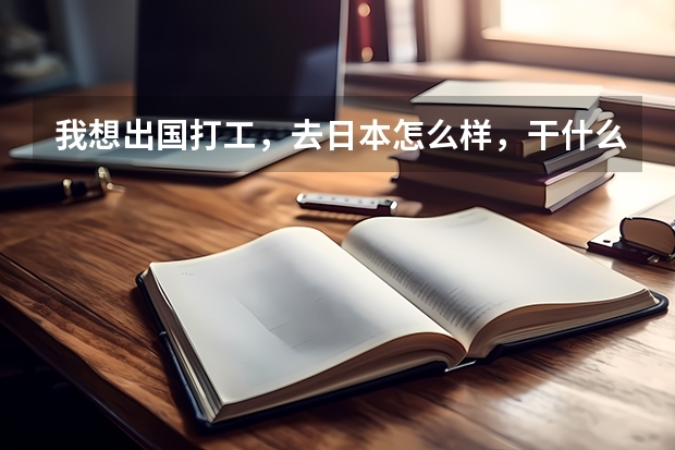我想出国打工,去日本怎么样,干什么职业比较好?工资多少?出国费用多少?