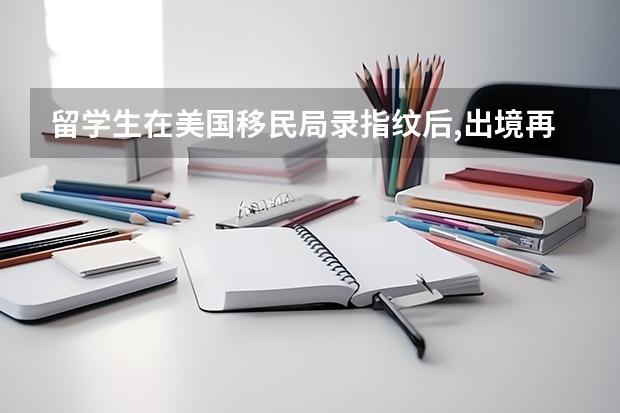 留学生在美国移民局录指纹后,出境再入境需要哪些资料?