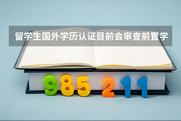留学生国外学历认证目前会审查前置学历吗