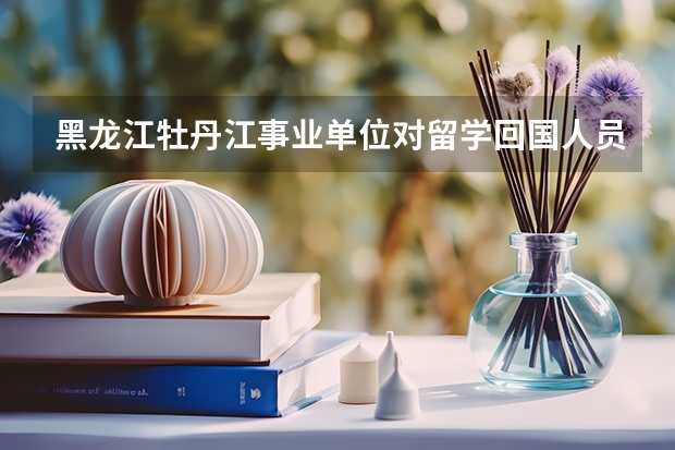 黑龙江牡丹江事业单位对留学回国人员和境外人员,是如何进行考察的?