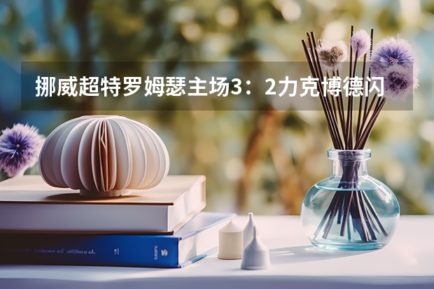 挪威超特罗姆瑟主场3：2力克博德闪耀的比赛有哪些看点？