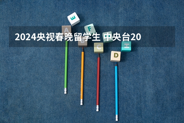 2024央视春晚留学生 中央台2024跨年晚会节目单