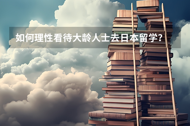 如何理性看待大龄人士去日本留学？