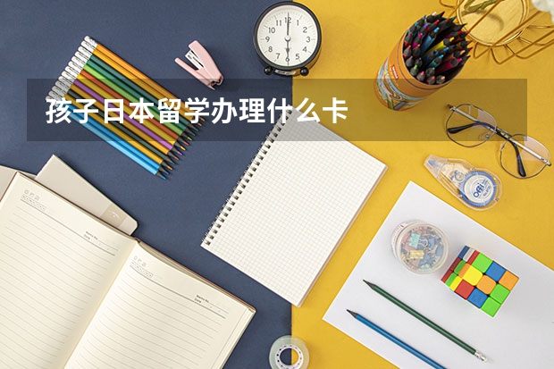 孩子日本留学办理什么卡