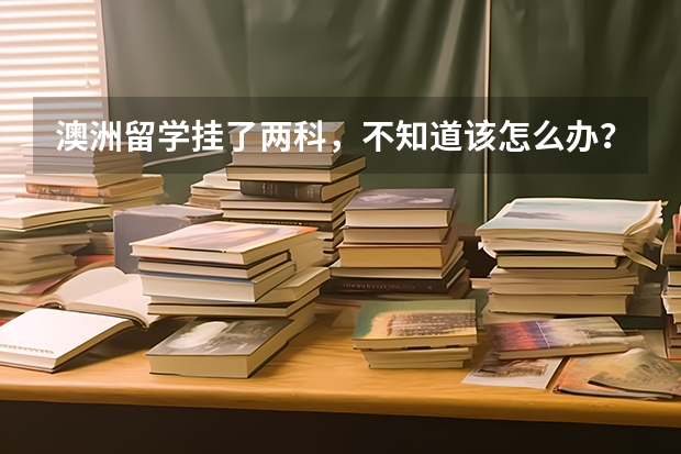澳洲留学挂了两科，不知道该怎么办？
