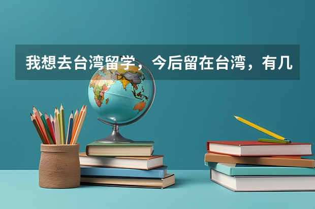 我想去台湾留学，今后留在台湾，有几个问题希望有专业人士能给与解答！ 台湾留学攻略