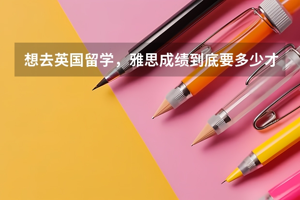 想去英国留学，雅思成绩到底要多少才行