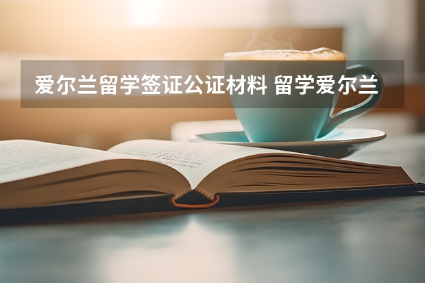 爱尔兰留学签证公证材料 留学爱尔兰签证办理流程