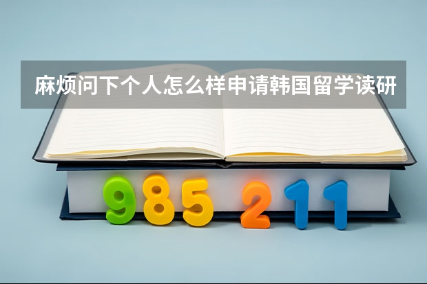 麻烦问下个人怎么样申请韩国留学读研,怎么选学校?