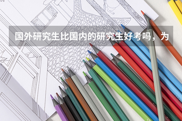 国外研究生比国内的研究生好考吗，为什么不选择出国呢？