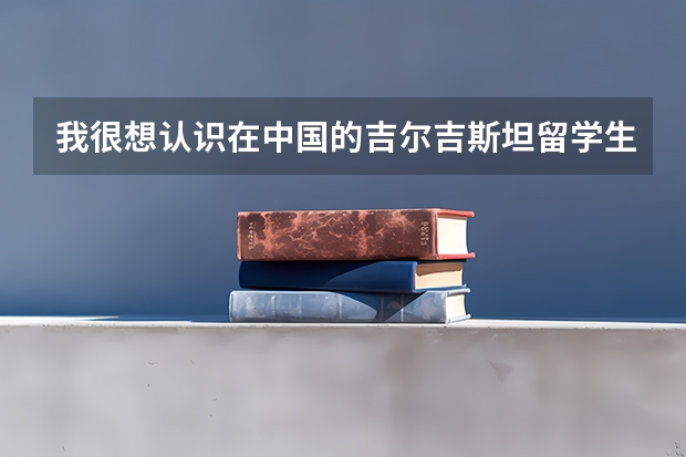 我很想认识在中国的吉尔吉斯坦留学生 但不知道怎么联系