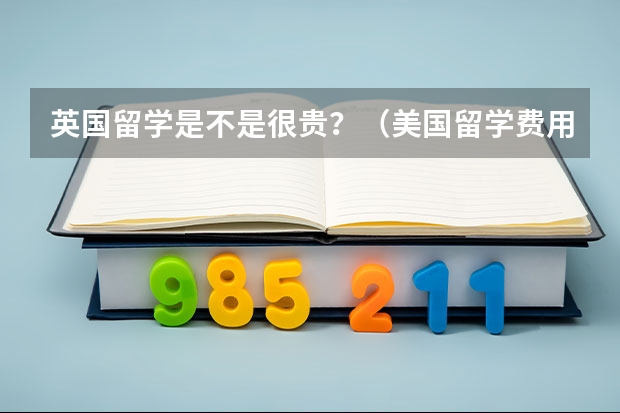 英国留学是不是很贵?(美国留学费用明细)