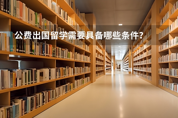 公费出国留学需要具备哪些条件?