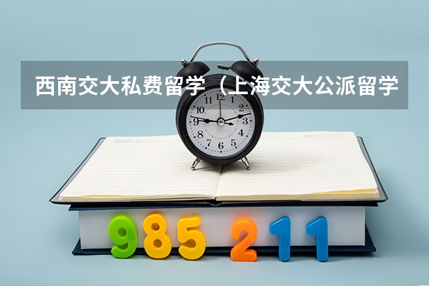 西南交大私费留学（上海交大公派留学名额）