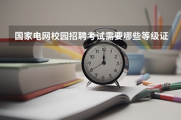 国家电网校园招聘考试需要哪些等级证书？
