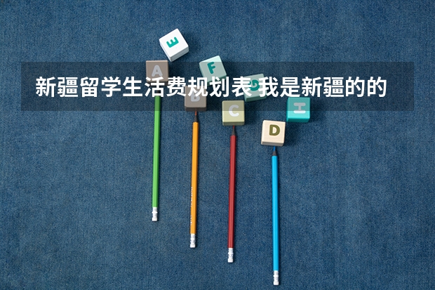 新疆留学生活费规划表 我是新疆的的一名学生,想出国留学,听说新疆这块儿办理挺麻烦,想知道具体步骤