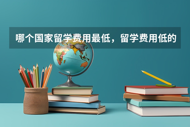哪个国家留学费用最低,留学费用低的国家有哪些