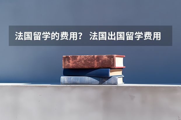 法国留学的费用？ 法国出国留学费用