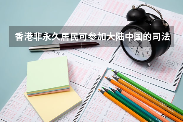 香港非永久居民可参加大陆中国的司法考试吗?
