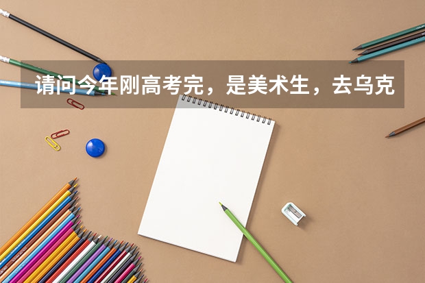 请问今年刚高考完,是美术生,去乌克兰留学的话,有哪些学校可以选择,都有什么专业?