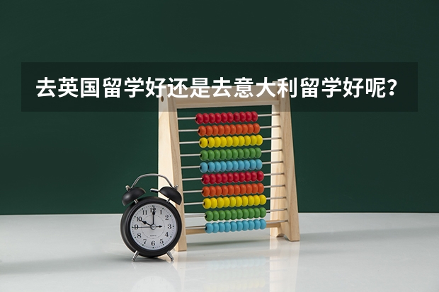 去英国留学好还是去意大利留学好呢?求助...求助...求助...