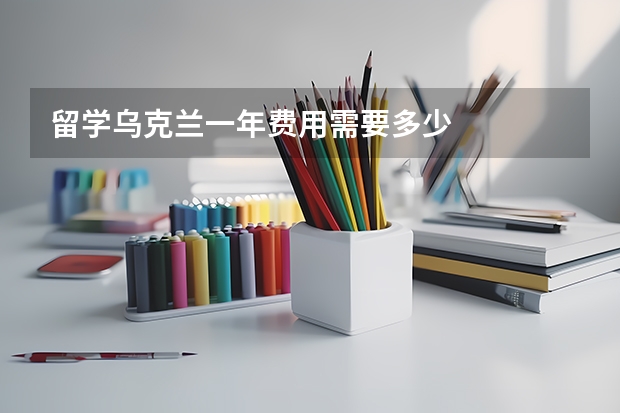 留学乌克兰一年费用需要多少