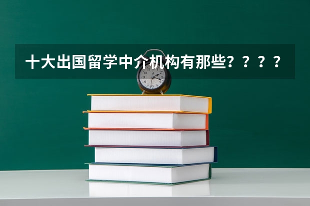 十大出国留学中介机构有那些？？？？ 北京出国留学中介机构前十名