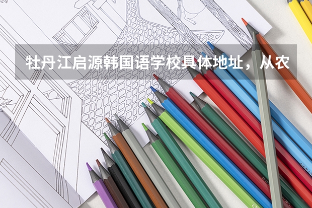 牡丹江启源韩国语学校具体地址,从农校去,怎么走?拜托各位了!
