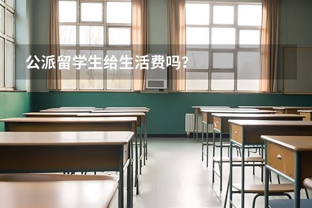 公派留学生给生活费吗?